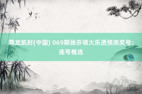 尊龙凯时(中国) 069期徐芬领大乐透预测奖号:连号推选