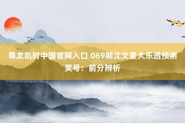 尊龙凯时中国官网入口 069期沈文星大乐透预测奖号:前分辨析